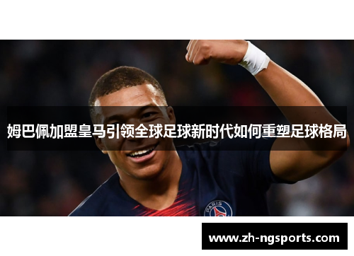 姆巴佩加盟皇马引领全球足球新时代如何重塑足球格局 姆巴佩加盟皇马引领全球足球新时代如何重塑足球格局