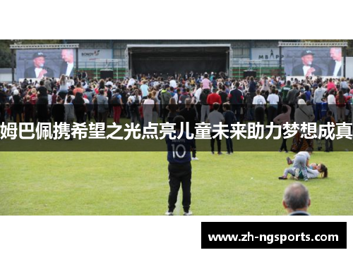 姆巴佩携希望之光点亮儿童未来助力梦想成真 姆巴佩携希望之光点亮儿童未来助力梦想成真
