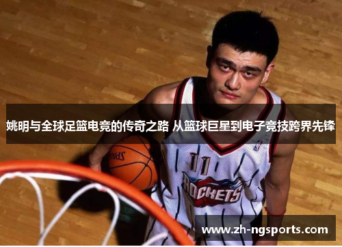 姚明与全球足篮电竞的传奇之路 从篮球巨星到电子竞技跨界先锋
