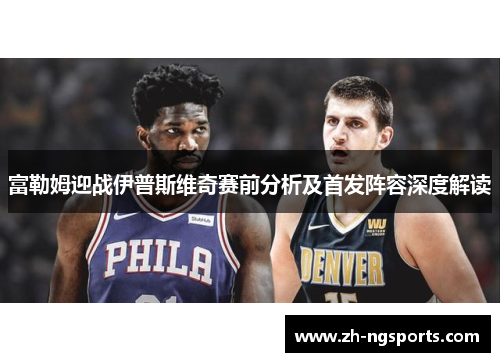 富勒姆迎战伊普斯维奇赛前分析及首发阵容深度解读