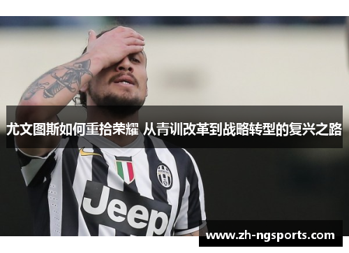 尤文图斯如何重拾荣耀 从青训改革到战略转型的复兴之路