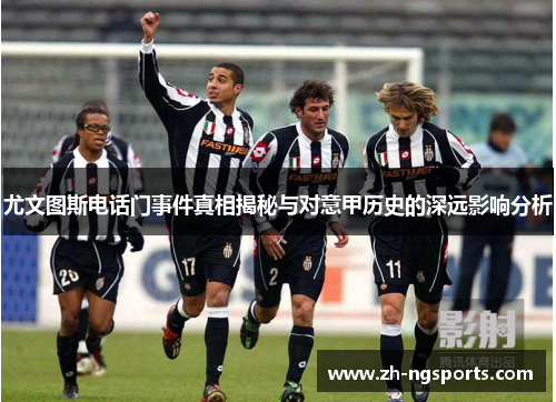 尤文图斯电话门事件真相揭秘与对意甲历史的深远影响分析 尤文图斯电话门事件真相揭秘与对意甲历史的深远影响分析