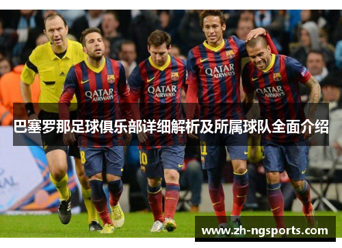 巴塞罗那足球俱乐部详细解析及所属球队全面介绍