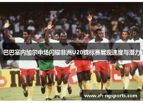 巴巴塞内加尔中场闪耀非洲U20锦标赛展现速度与潜力