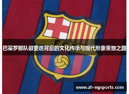 巴塞罗那队徽更迭背后的文化传承与现代形象重塑之路 巴塞罗那队徽更迭背后的文化传承与现代形象重塑之路
