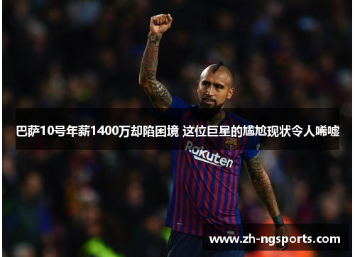 巴萨10号年薪1400万却陷困境 这位巨星的尴尬现状令人唏嘘