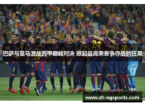 巴萨与皇马激战西甲巅峰对决 掀起最高荣誉争夺战的狂潮 巴萨与皇马激战西甲巅峰对决 掀起最高荣誉争夺战的狂潮