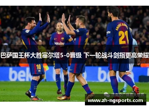 巴萨国王杯大胜塞尔塔5-0晋级 下一轮战斗剑指更高荣耀