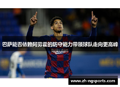 巴萨能否依赖阿劳霍的防守能力带领球队走向更高峰 巴萨能否依赖阿劳霍的防守能力带领球队走向更高峰
