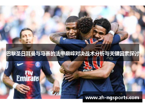 巴黎圣日耳曼与马赛的法甲巅峰对决战术分析与关键因素探讨 巴黎圣日耳曼与马赛的法甲巅峰对决战术分析与关键因素探讨