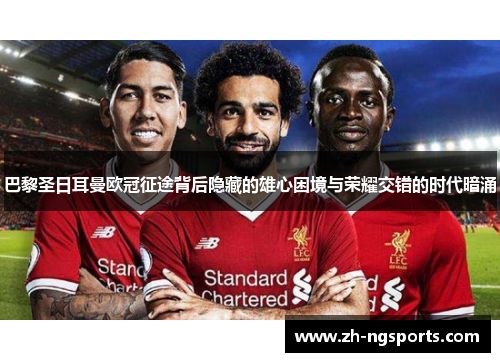 巴黎圣日耳曼欧冠征途背后隐藏的雄心困境与荣耀交错的时代暗涌 巴黎圣日耳曼欧冠征途背后隐藏的雄心困境与荣耀交错的时代暗涌