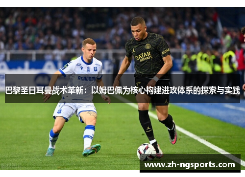 巴黎圣日耳曼战术革新:以姆巴佩为核心构建进攻体系的探索与实践 巴黎圣日耳曼战术革新:以姆巴佩为核心构建进攻体系的探索与实践