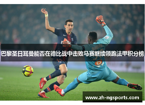 巴黎圣日耳曼能否在德比战中击败马赛继续领跑法甲积分榜