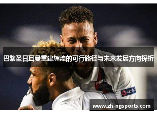 巴黎圣日耳曼重建辉煌的可行路径与未来发展方向探析 巴黎圣日耳曼重建辉煌的可行路径与未来发展方向探析