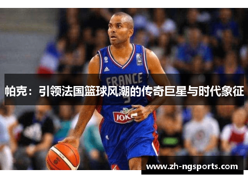 帕克：引领法国篮球风潮的传奇巨星与时代象征