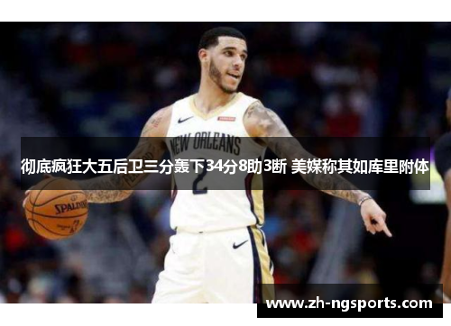 彻底疯狂大五后卫三分轰下34分8助3断 美媒称其如库里附体