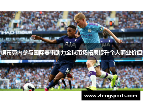 德布劳内参与国际赛事助力全球市场拓展提升个人商业价值