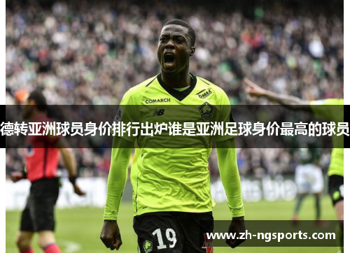 德转亚洲球员身价排行出炉谁是亚洲足球身价最高的球员