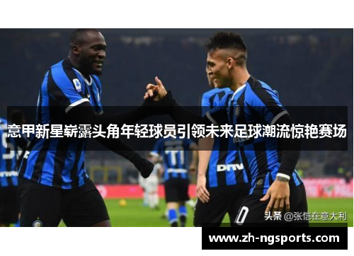 意甲新星崭露头角年轻球员引领未来足球潮流惊艳赛场