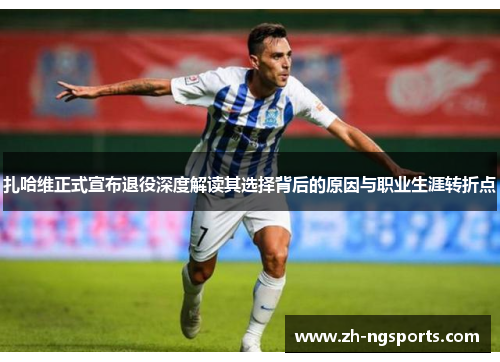 扎哈维正式宣布退役深度解读其选择背后的原因与职业生涯转折点
