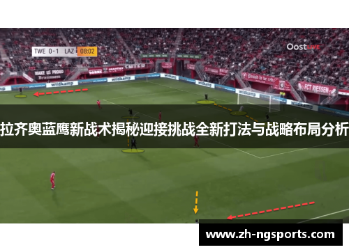 拉齐奥蓝鹰新战术揭秘迎接挑战全新打法与战略布局分析 拉齐奥蓝鹰新战术揭秘迎接挑战全新打法与战略布局分析