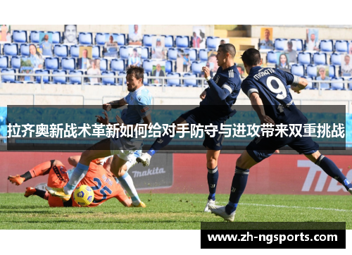拉齐奥新战术革新如何给对手防守与进攻带来双重挑战 拉齐奥新战术革新如何给对手防守与进攻带来双重挑战