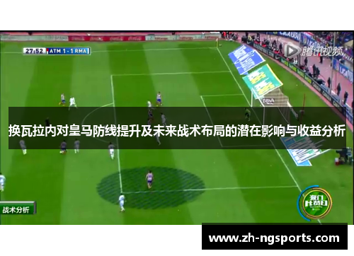 换瓦拉内对皇马防线提升及未来战术布局的潜在影响与收益分析 换瓦拉内对皇马防线提升及未来战术布局的潜在影响与收益分析
